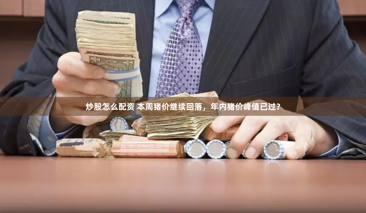 炒股怎么配资 本周猪价继续回落，年内猪价峰值已过？
