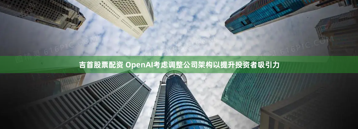 吉首股票配资 OpenAI考虑调整公司架构以提升投资者吸引力
