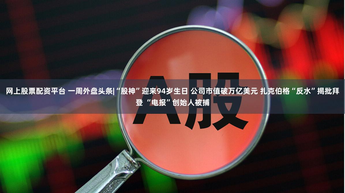 网上股票配资平台 一周外盘头条|“股神”迎来94岁生日 公司市值破万亿美元 扎克伯格“反水”揭批拜登 “电报”创始人被捕