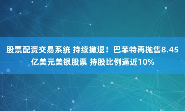 股票配资交易系统 持续撤退！巴菲特再抛售8.45亿美元美银股票 持股比例逼近10%