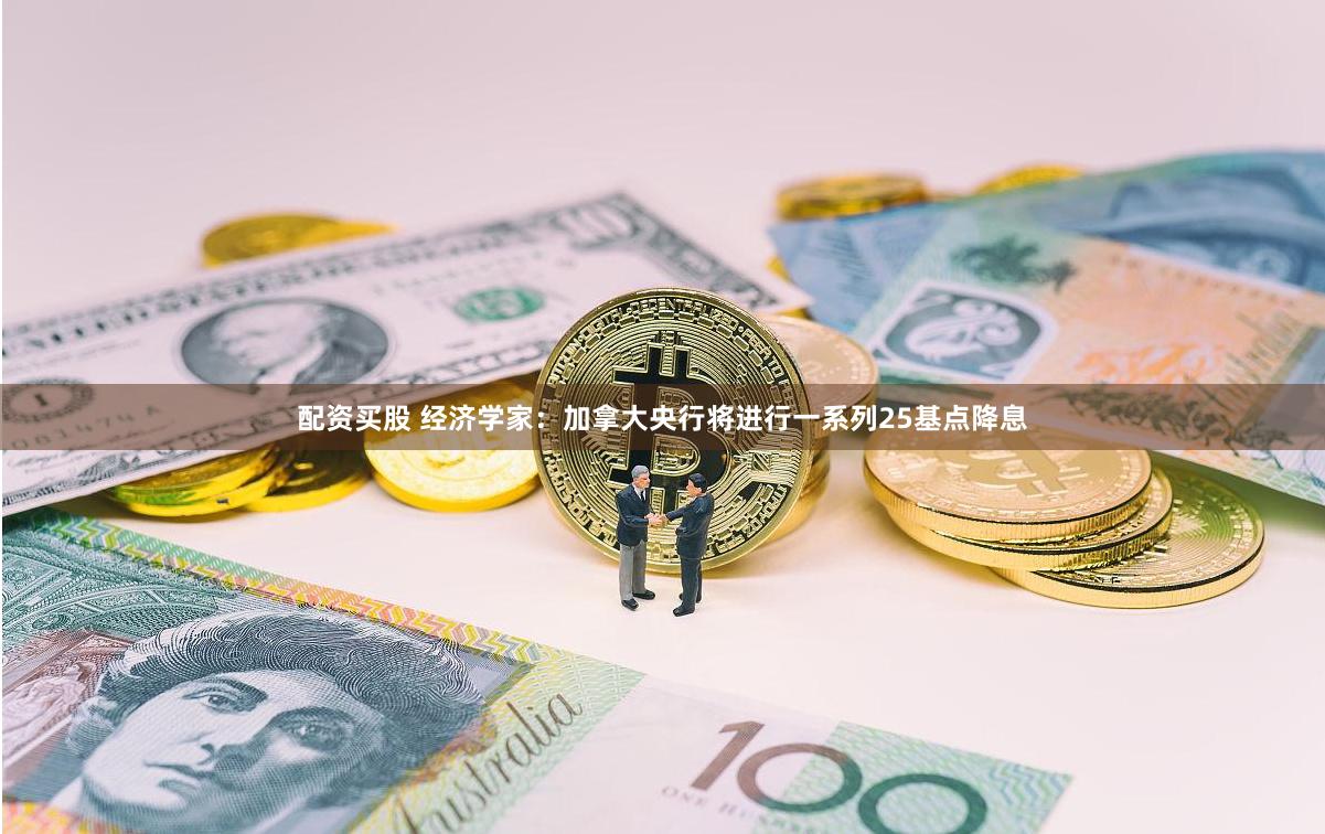 配资买股 经济学家：加拿大央行将进行一系列25基点降息