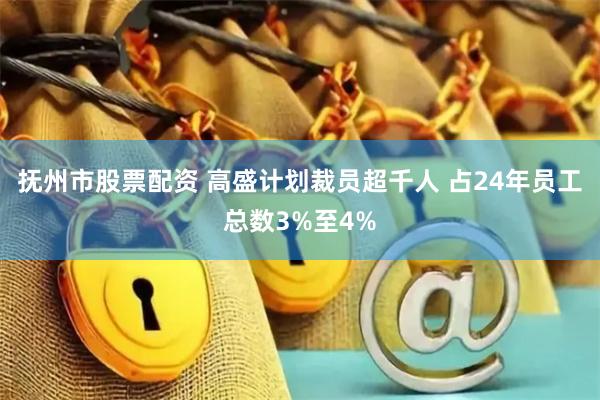 抚州市股票配资 高盛计划裁员超千人 占24年员工总数3%至4%