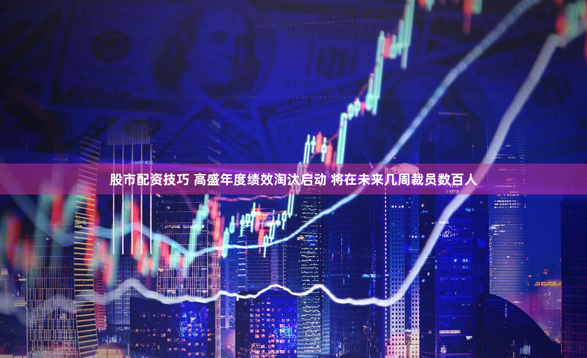 股市配资技巧 高盛年度绩效淘汰启动 将在未来几周裁员数百人