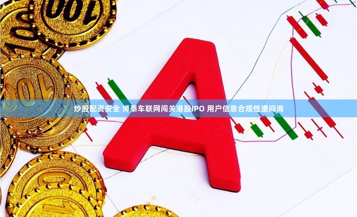 炒股配资安全 博泰车联网闯关港股IPO 用户信息合规性遭问询