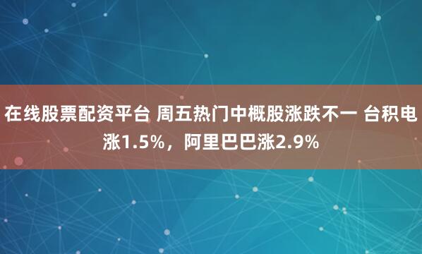在线股票配资平台 周五热门中概股涨跌不一 台积电涨1.5%，阿里巴巴涨2.9%