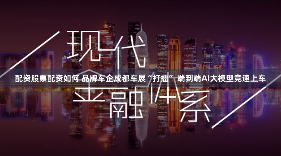 配资股票配资如何 品牌车企成都车展“打擂” 端到端AI大模型竞速上车