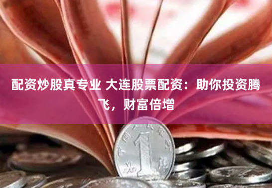 配资炒股真专业 大连股票配资：助你投资腾飞，财富倍增
