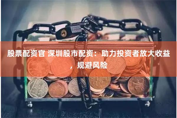 股票配资官 深圳股市配资：助力投资者放大收益，规避风险
