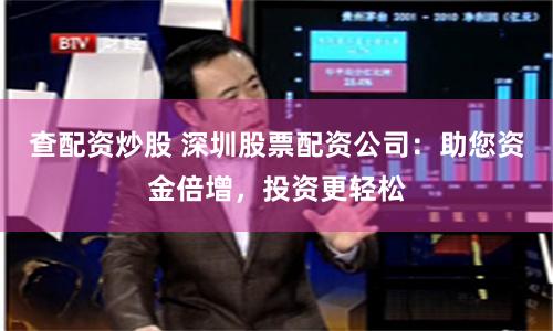 查配资炒股 深圳股票配资公司：助您资金倍增，投资更轻松