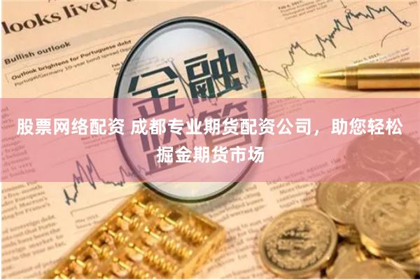 股票网络配资 成都专业期货配资公司,助您轻松掘金期货市场