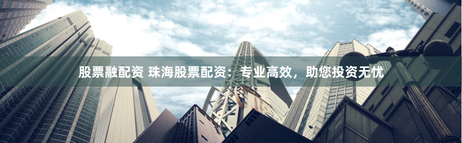 股票融配资 珠海股票配资:专业高效,助您投资无忧