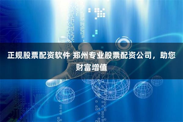 正规股票配资软件 郑州专业股票配资公司,助您财富增值
