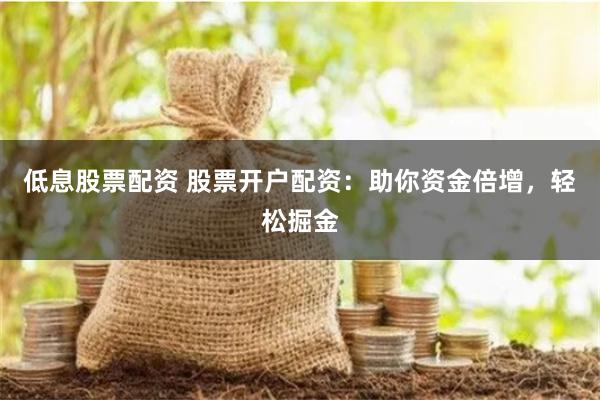 低息股票配资 股票开户配资:助你资金倍增,轻松掘金