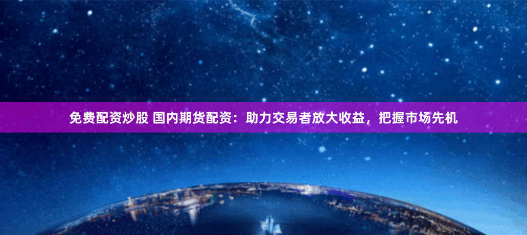 免费配资炒股 国内期货配资:助力交易者放大收益,把握市场先机