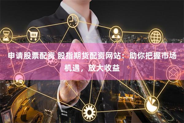 申请股票配资 股指期货配资网站:助你把握市场机遇,放大收益