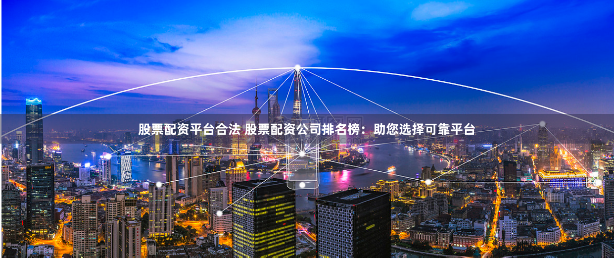 股票配资平台合法 股票配资公司排名榜:助您选择可靠平台