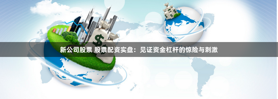 新公司股票 股票配资实盘:见证资金杠杆的惊险与刺激