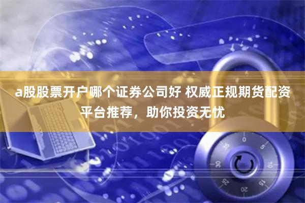 a股股票开户哪个证券公司好 权威正规期货配资平台推荐,助你投资无忧
