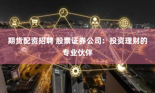期货配资招聘 股票证券公司:投资理财的专业伙伴