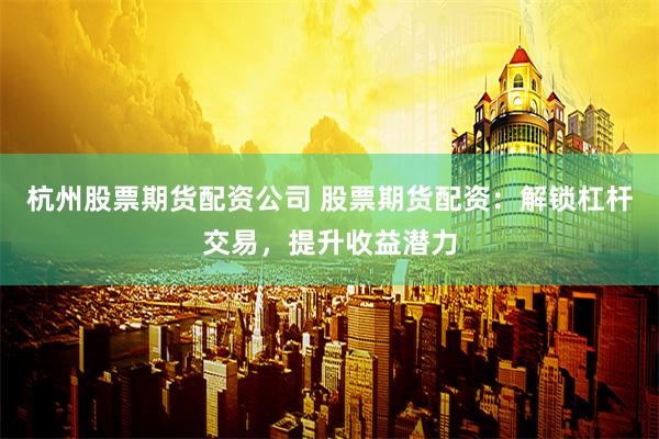 杭州股票期货配资公司 股票期货配资:解锁杠杆交易,提升收益潜力