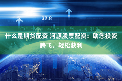 什么是期货配资 河源股票配资:助您投资腾飞,轻松获利