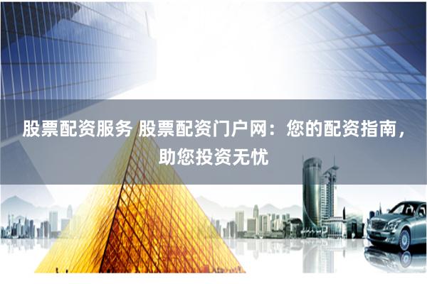 股票配资服务 股票配资门户网:您的配资指南,助您投资无忧