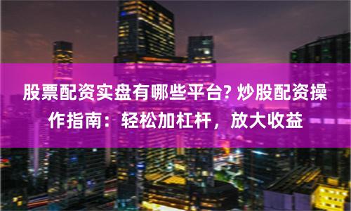 股票配资实盘有哪些平台? 炒股配资操作指南:轻松加杠杆,放大收益