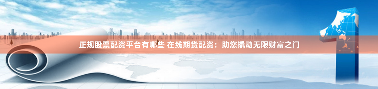正规股票配资平台有哪些 在线期货配资:助您撬动无限财富之门