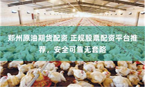 郑州原油期货配资 正规股票配资平台推荐，安全可靠无套路