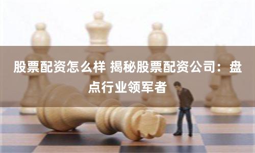 股票配资怎么样 揭秘股票配资公司：盘点行业领军者