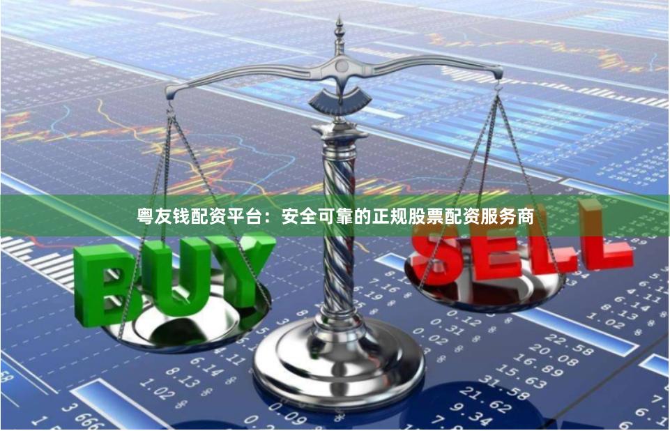 粤友钱配资平台：安全可靠的正规股票配资服务商