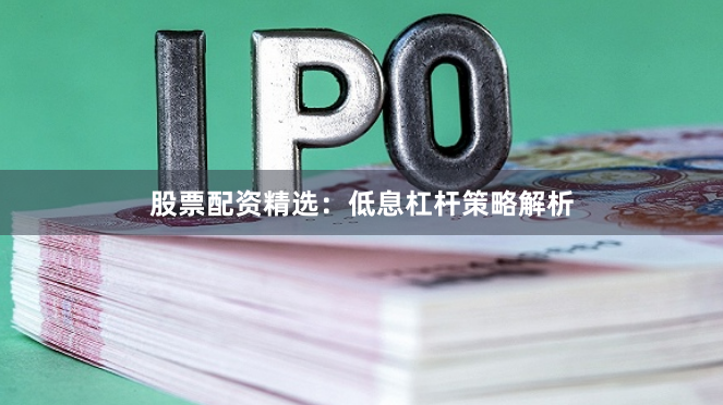 股票配资精选：低息杠杆策略解析