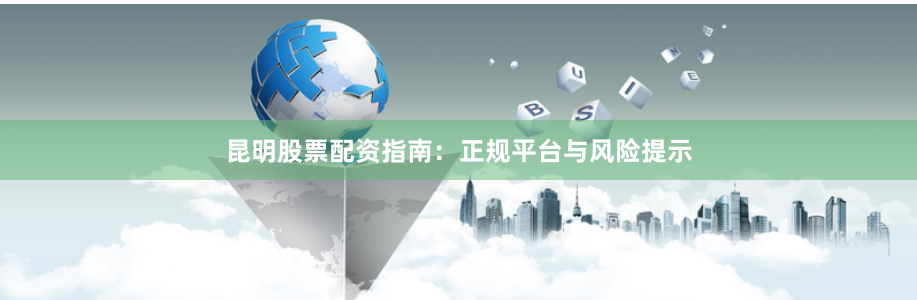 昆明股票配资指南：正规平台与风险提示