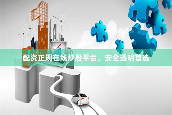 配资正规在线炒股平台，安全透明首选