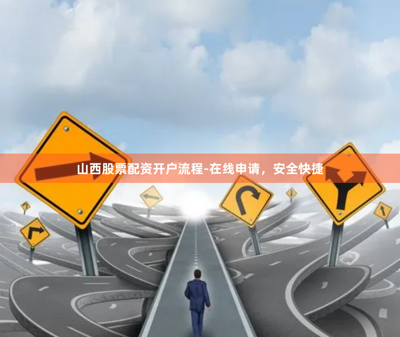 山西股票配资开户流程-在线申请，安全快捷