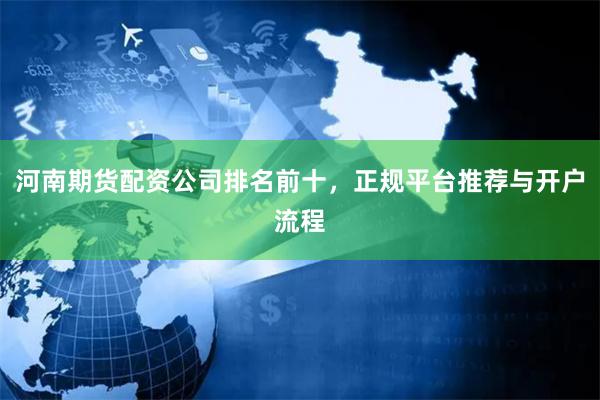 河南期货配资公司排名前十，正规平台推荐与开户流程
