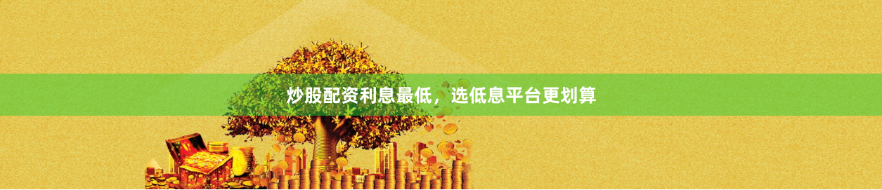 炒股配资利息最低,选低息平台更划算