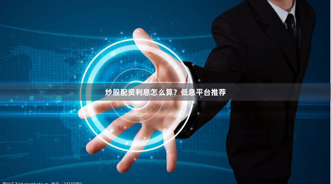 炒股配资利息怎么算？低息平台推荐
