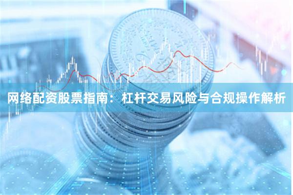 网络配资股票指南：杠杆交易风险与合规操作解析