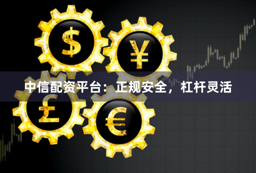 中信配资平台：正规安全，杠杆灵活