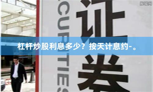 杠杆炒股利息多少？按天计息约-。