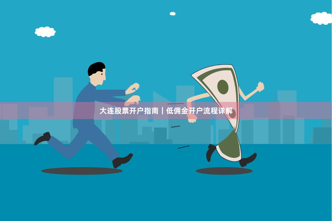 大连股票开户指南｜低佣金开户流程详解