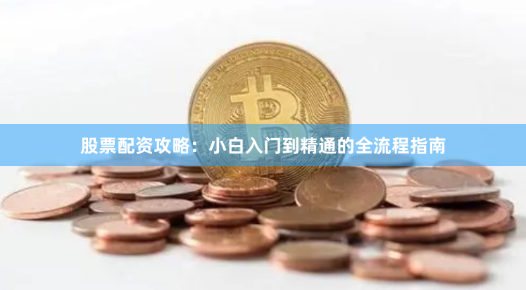 股票配资攻略：小白入门到精通的全流程指南