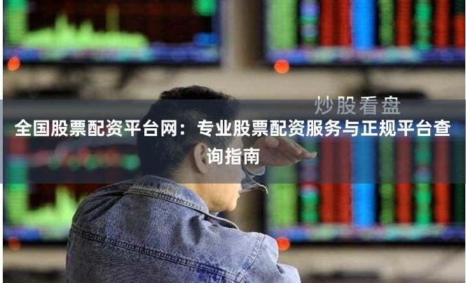 全国股票配资平台网：专业股票配资服务与正规平台查询指南