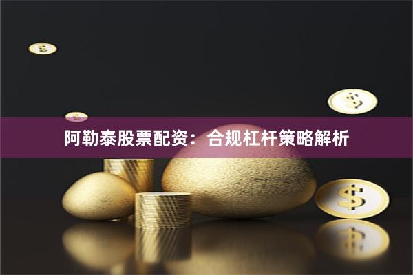 阿勒泰股票配资：合规杠杆策略解析