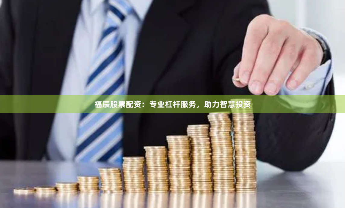 福辰股票配资：专业杠杆服务，助力智慧投资
