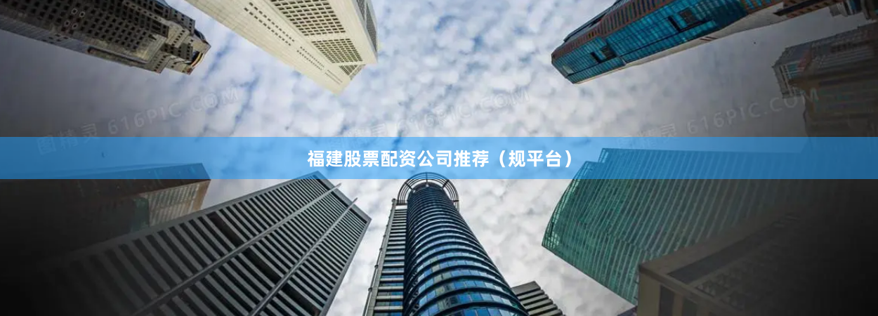 福建股票配资公司推荐（规平台）