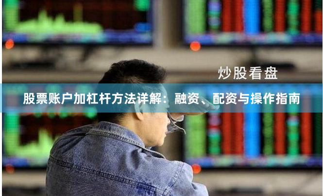 股票账户加杠杆方法详解:融资、配资与操作指南