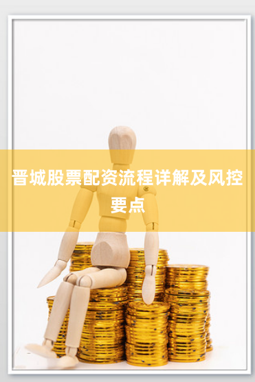 晋城股票配资流程详解及风控要点
