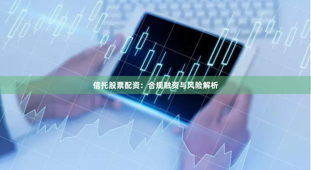 信托股票配资：合规融资与风险解析